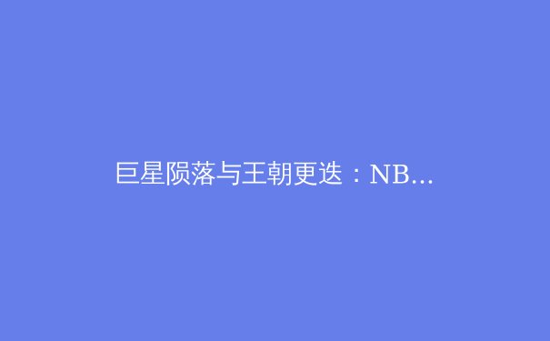 巨星陨落与王朝更迭：NBA新赛季格局重塑背后的竞技哲学 - 2