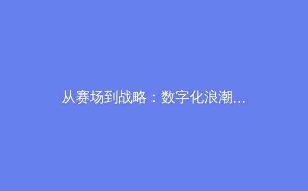从赛场到战略：数字化浪潮如何重塑现代体育的竞争格局 - 4